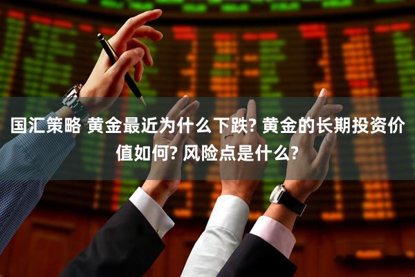 国汇策略 黄金最近为什么下跌? 黄金的长期投资价值如何? 风险点是什么?