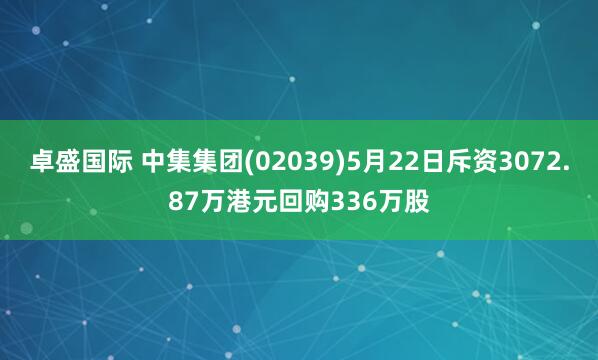 卓盛国际 中集集团(02039)5月22日斥资3072.87万港元回购336万股