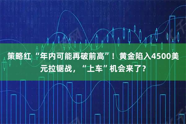 策略红 “年内可能再破前高”！黄金陷入4500美元拉锯战，“上车”机会来了？