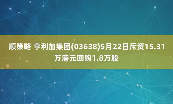 顺策略 亨利加集团(03638)5月22日斥资15.31万港元回购1.8万股