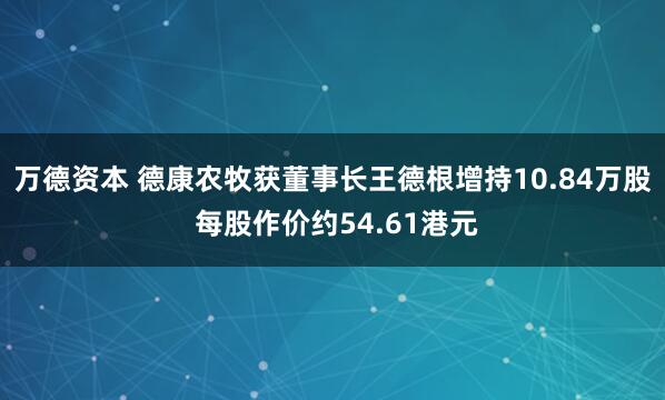 万德资本 德康农牧获董事长王德根增持10.84万股 每股作价约54.61港元