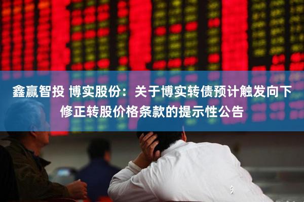 鑫赢智投 博实股份：关于博实转债预计触发向下修正转股价格条款的提示性公告