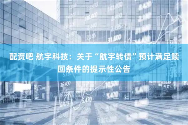 配资吧 航宇科技：关于“航宇转债”预计满足赎回条件的提示性公告