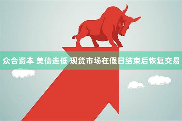 众合资本 美债走低 现货市场在假日结束后恢复交易