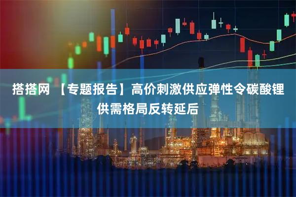 搭搭网 【专题报告】高价刺激供应弹性令碳酸锂供需格局反转延后
