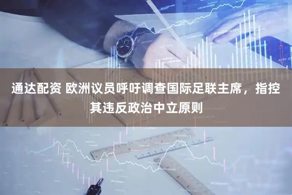 通达配资 欧洲议员呼吁调查国际足联主席，指控其违反政治中立原则