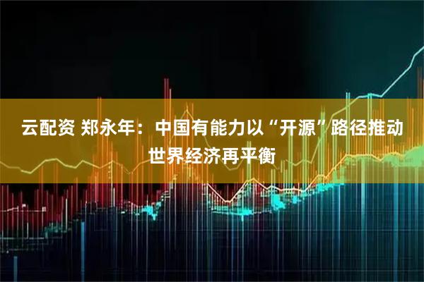 云配资 郑永年：中国有能力以“开源”路径推动世界经济再平衡