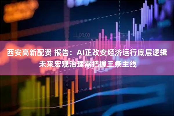 西安高新配资 报告：AI正改变经济运行底层逻辑 未来宏观治理需把握三条主线