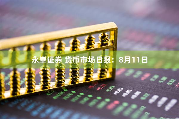 永崋证券 货币市场日报：8月11日