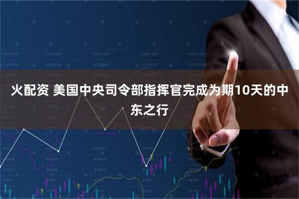 火配资 美国中央司令部指挥官完成为期10天的中东之行